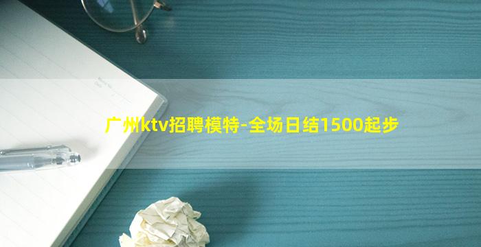 广州ktv招聘模特-全场日结1500起步